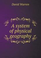 A System of Physical Geography: Containing a Description of the Natural Features of the Land and Water, the Phenomena of the Atmosphere, and the Distribution of Vegetable and Animal Life: To Which Is 1175226602 Book Cover