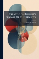 Treatise On Bright's Disease Of The Kidneys: Its Pathology, Diagnosis, And Treatment, With Chapters On The Anatomy Of The Kidney, Albuminura And The Urinary Secretion... 1279866071 Book Cover