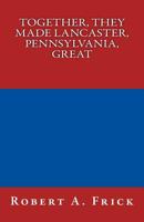 Together, They Made Lancaster, PA, Great 1717468780 Book Cover