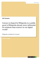 Science is shaped by Wikipedia. As a public good, is Wikipedia already more influential for students than science in our digital world?: Wikipedia a medium for everyone! 3346636429 Book Cover