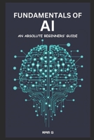 Fundamentals of AI - An Absolute Beginners' Guide: An Absolute Beginners’ Guide to Understanding AI, Adapting and Thriving in the AI Era B0F2NBHXRL Book Cover