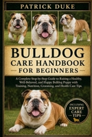 BULLDOG CARE HANDBOOK FOR BEGINNERS: A Complete Step-by-Step Guide to Raising a Healthy, Well-Behaved, and Happy Bulldog Puppy with Training, Nutrition, Grooming, and Health Care Tips. B0H1S9SCXW Book Cover