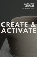 Create & Activate: Cultivating Anointed Creativity 1962401391 Book Cover