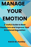 MANAGE YOUR EMOTION: A Useful Guide to Beat Pessimism and Improve Your Emotional Regulation B0CP4HPBPZ Book Cover