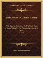 Early Potters Of Clinton County: With Special Reference To The Work Done In Sugar Valley By The Pioneer Pennsylvania Potters 1021776025 Book Cover