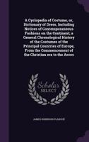 A Cyclopedia of Costume, or, Dictionary of Dress, Including Notices of Contemporaneous Fashions on the Continent; a General Chronological History of ... of the Christian Era to The...; V 1176918214 Book Cover