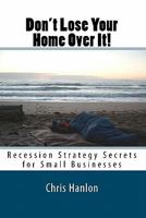 Don't Lose Your Home Over It!: Recession Strategy Secrets for Small Businesses 0473150395 Book Cover