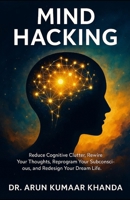 MIND HACKING: Reduce Cognitive Clutter, Rewire Your Thoughts, Reprogram Your Subconscious, and Redesign Your Dream Life. (SUCCESS AND TRANSFORMATION) B0GBHNQ2TX Book Cover