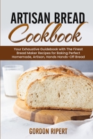 Artisan Bread Cookbook: Your Exhaustive Guidebook with The Finest Bread Maker Recipes for Baking Perfect Homemade, Artisan, Hands-Off Bread 1801722994 Book Cover