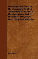 A Historical Sketch Of The Campaign Of 1815: Illustrated By Plans Of The Operations And Of The Battles Of Quatre Bras, Ligny, And Waterloo 1241440670 Book Cover
