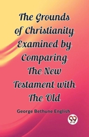 The Grounds of Christianity Examined by Comparing The New Testament with the Old 9362208830 Book Cover