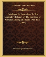 Catalogue Of Accessions To The Legislative Library Of The Province Of Ontario During The Years 1913-1915 0548787557 Book Cover