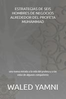 ESTRATEGIAS DE SEIS HOMBRES DE NEGOCIOS ALREDEDOR DEL PROFETA MUHAMMAD: una nueva mirada a la vida del profeta (p y b sean con él) y a las vidas de algunos compañeros B0G25LCCCG Book Cover