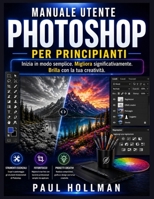 Manuale utente di Adobe Photoshop per principianti: Inizia in modo semplice. Migliora significativamente. Brilla con la tua creatività. (Italian Edition) B0GYW2B7WX Book Cover