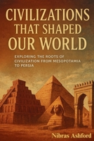 The Ancient Civilizations That Shaped Our World: Exploring the Roots of Civilization from Mesopotamia to the Persia B0FNLB4QHC Book Cover