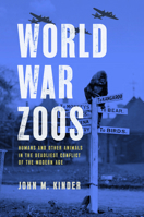 World War Zoos: Humans and Other Animals in the Deadliest Conflict of the Modern Age 0226827666 Book Cover