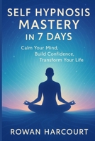 SELF HYPNOSIS MASTERY IN 7 DAYS: Calm Your Mind, Build Confidence, Transform Your Life B0FP5FWNPG Book Cover
