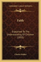 Faith: Explained To The Understanding Of Children 1166571440 Book Cover