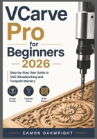 VCarve Pro for Beginners 2026: Step-by-Step User Guide to CNC Woodworking and Toolpath Mastery B0H1YK5BH9 Book Cover