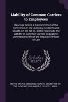 Liability of Common Carriers to Employees: Hearings [Feb. 20, 1908] Before a Subcommittee of the Committee on the Judiciary, United States Senate, on 1341448193 Book Cover