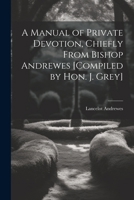 A Manual of Private Devotion, Chiefly From Bishop Andrewes [Compiled by Hon. J. Grey] 1022798316 Book Cover