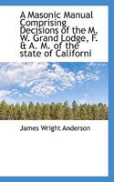 A Masonic Manual Comprising Decisions of the M.S. Grand Lodge, F. and A.M. of the State of California, From Its Formation to the Present Time. ... the Uniform Code of By-laws Of... 1113817917 Book Cover