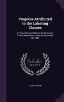 progress attributed to the laboring classes: a poem delivered before the Worcester County mechanics' association, March 3d, 1853. 1359646744 Book Cover