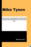 MIKE TYSON: From the Streets to the Boxing Throne-Inside the Ring and Beyond The Impactful Journey of a Controversial Icon B0CTYWJ2QX Book Cover