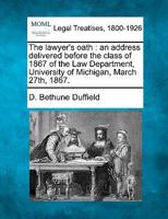 The lawyer's oath. An address delivered before the class of 1867, of the Law department, University of Michigan, March 27th, 1867, by D. Bethune Duffield ... 1240005636 Book Cover