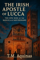 The Irish Apostle of Lucca: The Epic Rise of the Basilica of San Frediano (Pilgrimage to the Sacred: Italy's Holy Shrines) B0GCBM77DH Book Cover