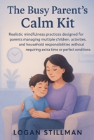 The Busy Parent's Calm Kit: Realistic mindfulness practices designed for parents managing multiple children, activities and household responsibilities without requiring extra time or perfect condition B0HFGKFZQF Book Cover