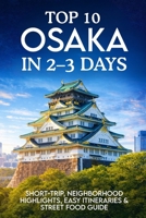 TOP 10 OSAKA IN 2–3 DAYS: Short-Trip, Neighborhood Highlights, Easy Itineraries & Street Food Guide B0GC829CZ1 Book Cover