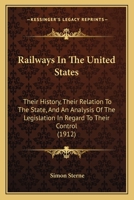 Railways in the United States: Their History, Their Relation to the State, and an Analysis of the Legislation in Regard to Their Control, With Supplementary Notes Continuing the Record to 1911 1021981680 Book Cover