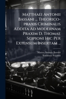 Matthaei Antonii Bassani ... Theorico-praxis Criminalis Addita Ad Modernam Praxim D. Thomae Scipioni Hic Per Extensum Insertam ... 1294045822 Book Cover