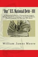 "Our" U.S. National Debt--101: A Shameful Liberty-Threatening Legacy Being Passed To America's Young Children, Grandchildren, & The Not Yet Born 1720986398 Book Cover