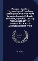 Domestic Sanitary Engineering and Plumbing: Dealing with Domestic Water Supplies, Pump & Hydraulic Ram Work, Hydraulics, Sanitary Work, Heating by Low Pressure, Hot Water, & External Plumbing Work 1141963299 Book Cover