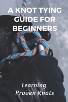 A Knot Tying Guide For Beginners: Learning Proven Knots: Essential Knots B09BGPDV3N Book Cover