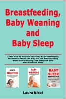 Breastfeeding, Baby Weaning and Baby Sleep: Learn How to Nourish Your Baby By Breastfeeding and How to Wean The Baby Off the Breastfeeding While Also Ensuring That Everyone Gets Well-Deserved Sleep B085RTT391 Book Cover
