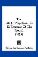 The Life Of Napoleon III: Ex-Emperor Of The French 1120897548 Book Cover