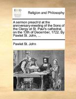 A sermon preach'd at the anniversary-meeting of the Sons of the Clergy at St. Paul's cathedral, on the 13th of December, 1722. By Pawlet St. John, ... 1247580830 Book Cover
