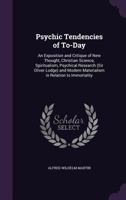 Psychic Tendencies of To-Day: An Exposition and Critique of New Thought, Christian Science, Spiritualism, Psychical Research (Sir Oliver Lodge) and Modern Materialism in Relation to Immortality 1358574707 Book Cover