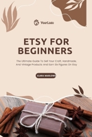 ETSY For Beginners: The Ultimate Guide To Sell Your Craft, Handmade, And Vintage Products And Earn Six Figures On Etsy B0CQ42RLDN Book Cover