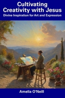 Cultivating Creativity with Jesus: Divine Inspiration for Art and Expression B0CDND2P15 Book Cover