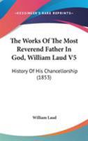 The Works Of The Most Reverend Father In God, William Laud V5: History Of His Chancellorship 0548603820 Book Cover