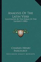 Analysis Of The Latin Verb: Illustrated By The Forms Of The Sanskrit (1882) 1165302926 Book Cover