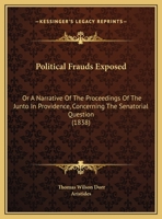 Political Frauds Exposed, Or, a Narrative of the Proceedings of the Junto in Providence: Concerning the Senatorial Question, from 1833 to 1838 1104892251 Book Cover