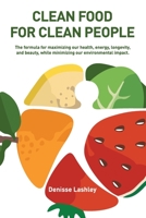 Clean Food for Clean People: The formula for maximizing our health, energy, longevity, and beauty, while minimizing our environmental impact. 1483481255 Book Cover