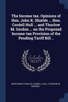 The Income tax. Opinions of Hon. John K. Shields ... Hon. Cordell Hull ... and Thurlow M. Gordon ... on the Proposed Income-tax Provision of the Pendi 1376858193 Book Cover