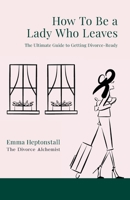 How To Be a Lady Who Leaves: The Ultimate Guide to Getting Divorce Ready 1739182707 Book Cover