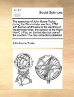 The speeches of John Horne Tooke, during the Westminster election, 1796: with his two addresses to the electors of Westminster. Also, the speech of the Right Hon. C. J. Fox, on Saturday, June 11 117148075X Book Cover